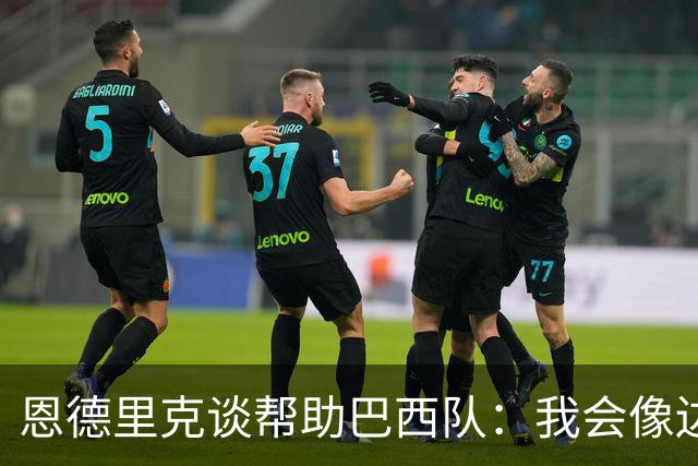 恩德里克谈帮助巴西队：我会像边后卫一样回撤，像中场一样抢断